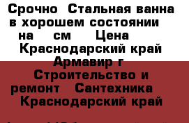 Срочно! Стальная ванна в хорошем состоянии, 160 на 70 см.  › Цена ­ 1 500 - Краснодарский край, Армавир г. Строительство и ремонт » Сантехника   . Краснодарский край